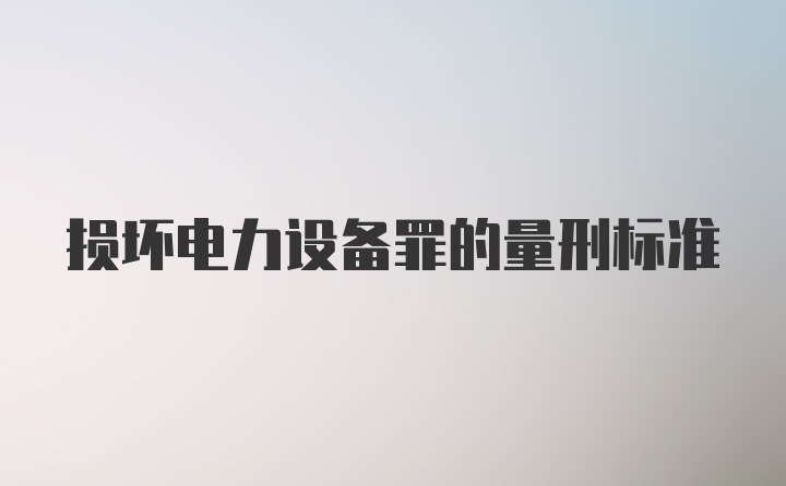 损坏电力设备罪的量刑标准