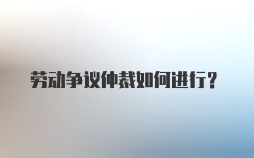 劳动争议仲裁如何进行?