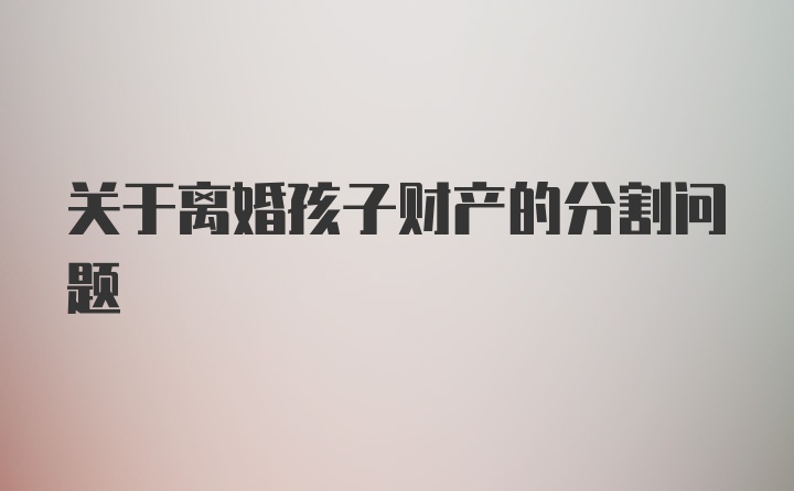 关于离婚孩子财产的分割问题