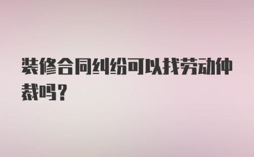 装修合同纠纷可以找劳动仲裁吗？