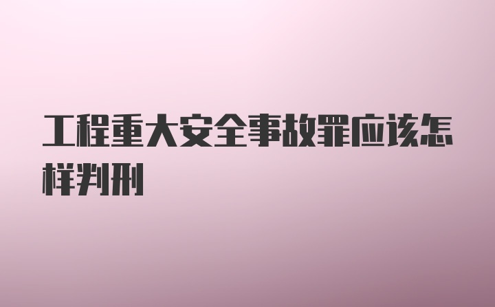 工程重大安全事故罪应该怎样判刑