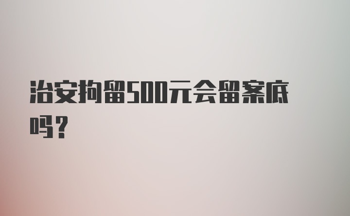 治安拘留500元会留案底吗？