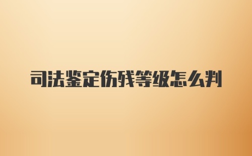 司法鉴定伤残等级怎么判