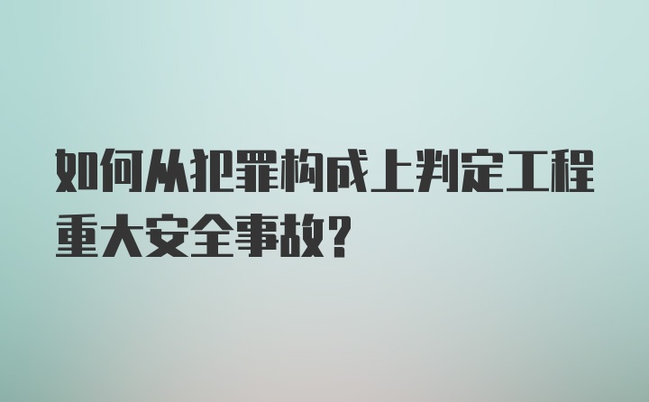 如何从犯罪构成上判定工程重大安全事故？