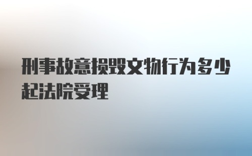 刑事故意损毁文物行为多少起法院受理