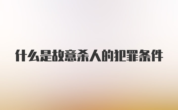 什么是故意杀人的犯罪条件