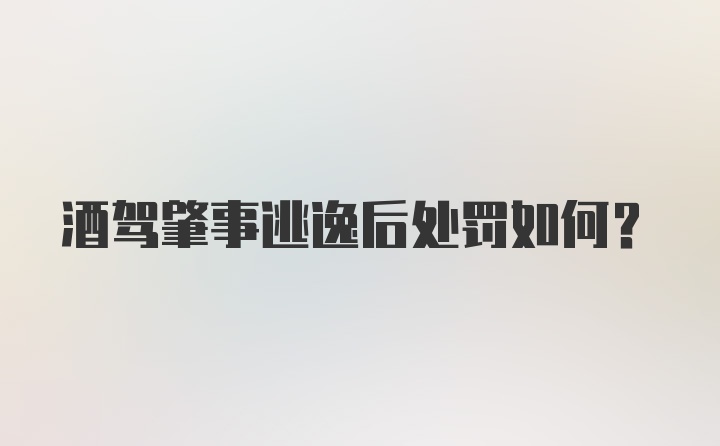 酒驾肇事逃逸后处罚如何？