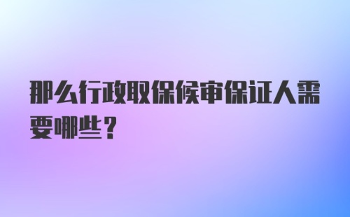 那么行政取保候审保证人需要哪些？