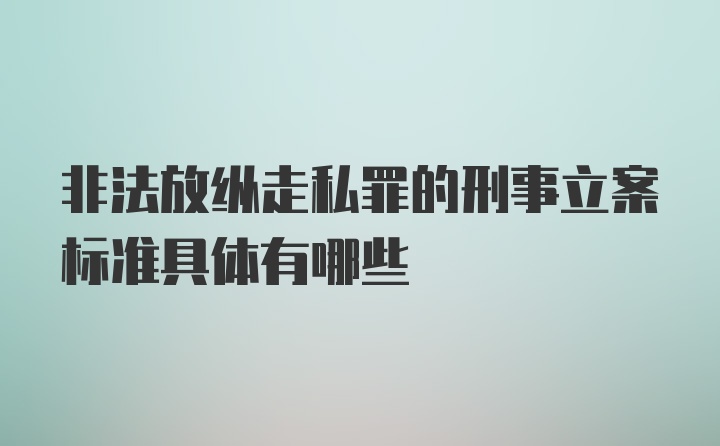 非法放纵走私罪的刑事立案标准具体有哪些