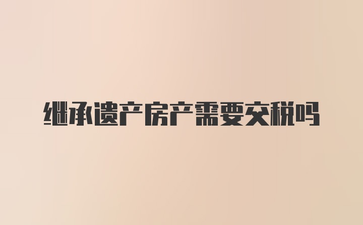 继承遗产房产需要交税吗