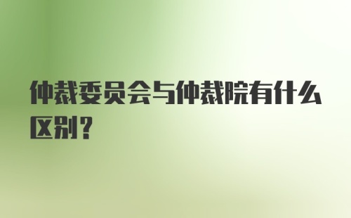 仲裁委员会与仲裁院有什么区别?