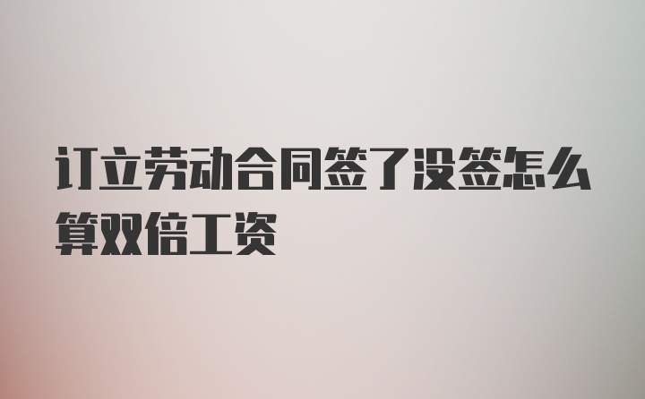 订立劳动合同签了没签怎么算双倍工资