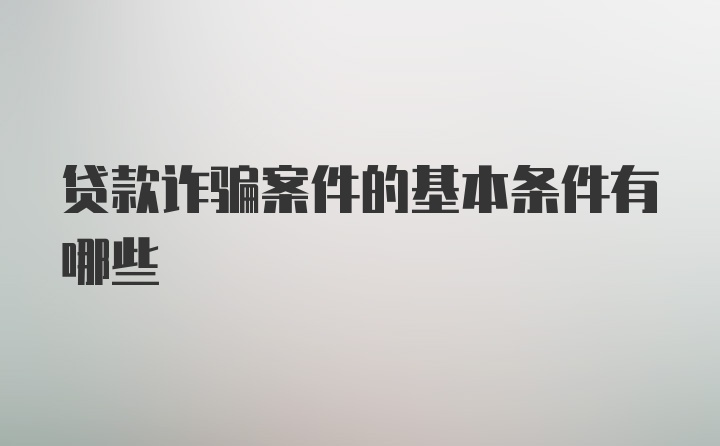 贷款诈骗案件的基本条件有哪些