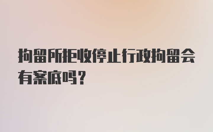 拘留所拒收停止行政拘留会有案底吗？