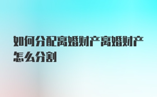 如何分配离婚财产离婚财产怎么分割