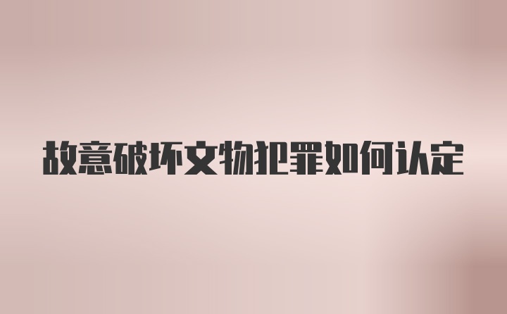 故意破坏文物犯罪如何认定