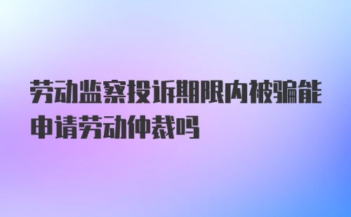 劳动监察投诉期限内被骗能申请劳动仲裁吗