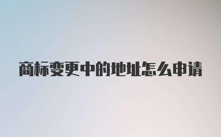 商标变更中的地址怎么申请