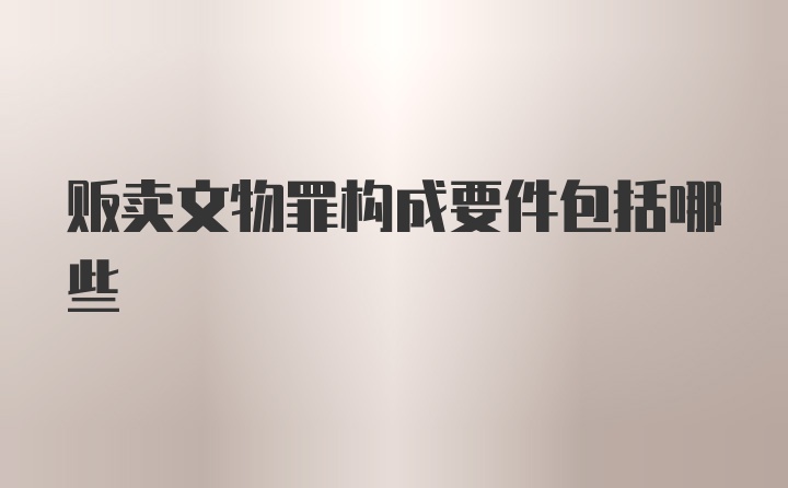 贩卖文物罪构成要件包括哪些