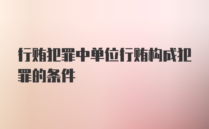 行贿犯罪中单位行贿构成犯罪的条件