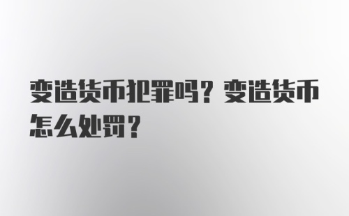 变造货币犯罪吗?变造货币怎么处罚?