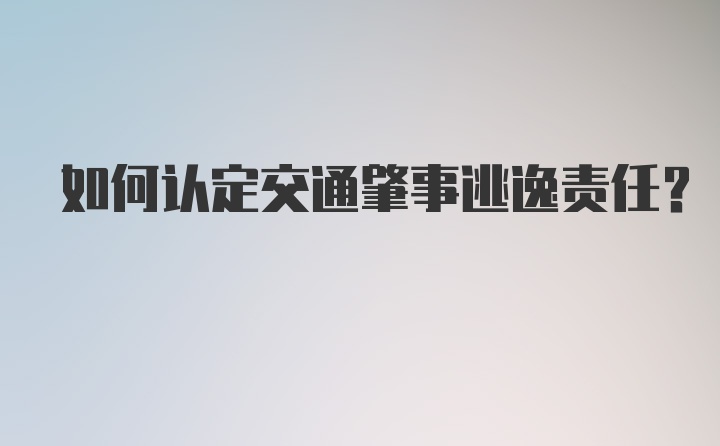 如何认定交通肇事逃逸责任？