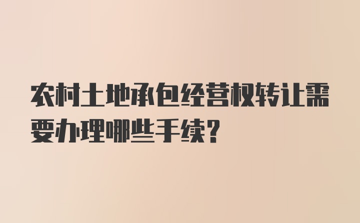 农村土地承包经营权转让需要办理哪些手续？