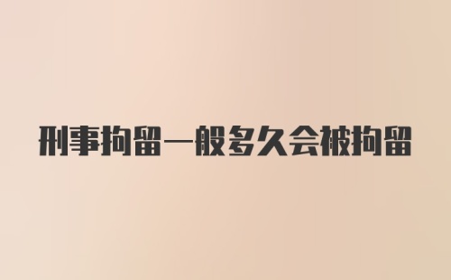 刑事拘留一般多久会被拘留