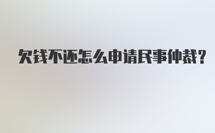 欠钱不还怎么申请民事仲裁?