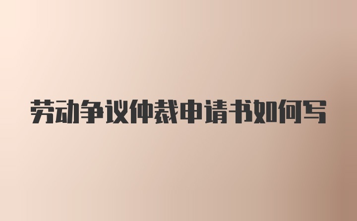 劳动争议仲裁申请书如何写