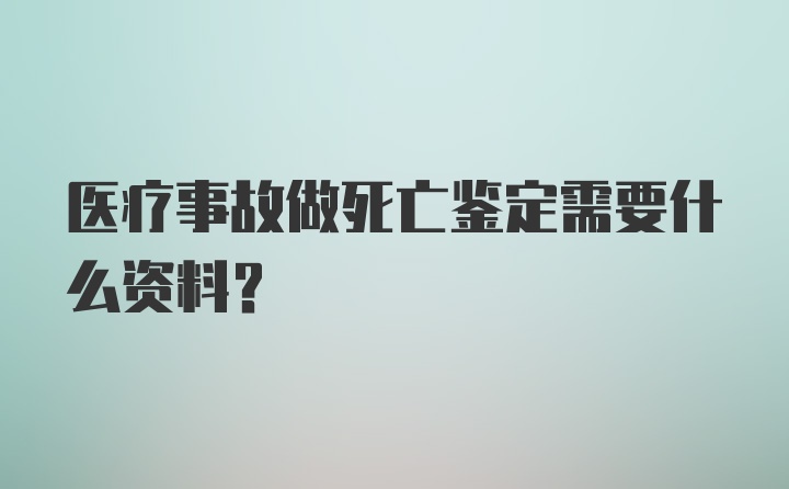 医疗事故做死亡鉴定需要什么资料?