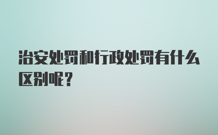 治安处罚和行政处罚有什么区别呢？