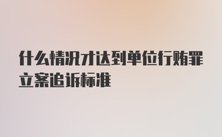 什么情况才达到单位行贿罪立案追诉标准