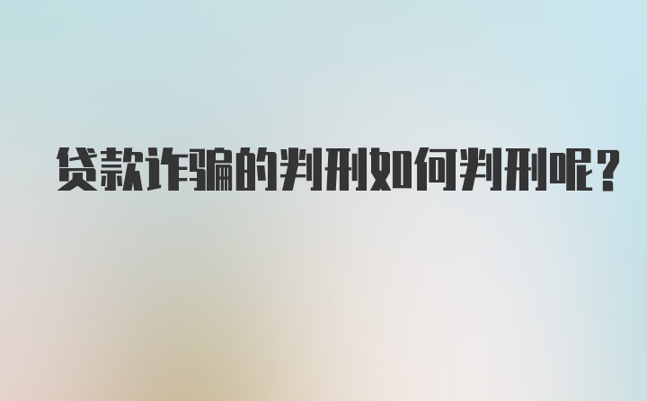 贷款诈骗的判刑如何判刑呢？