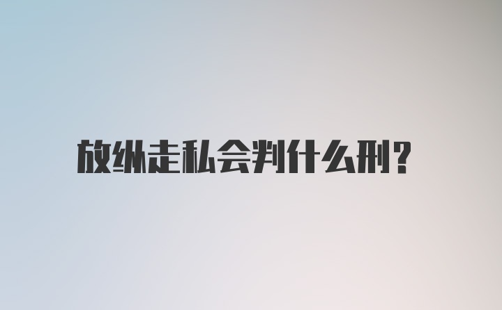 放纵走私会判什么刑？