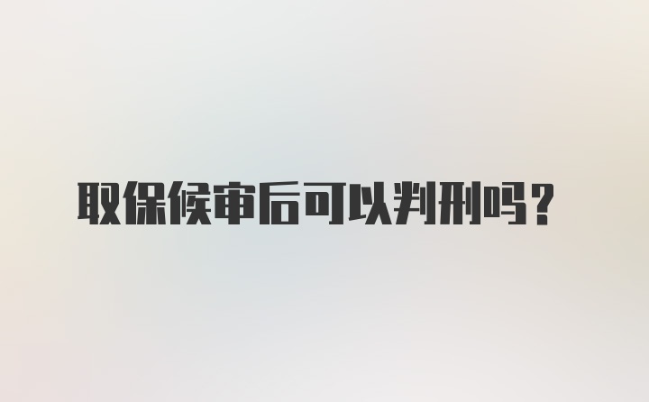 取保候审后可以判刑吗？