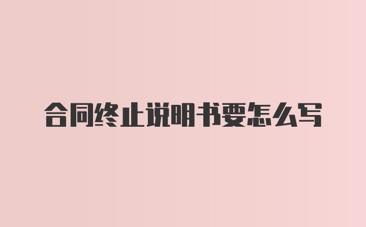 合同终止说明书要怎么写