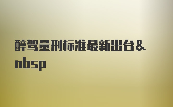 醉驾量刑标准最新出台& nbsp