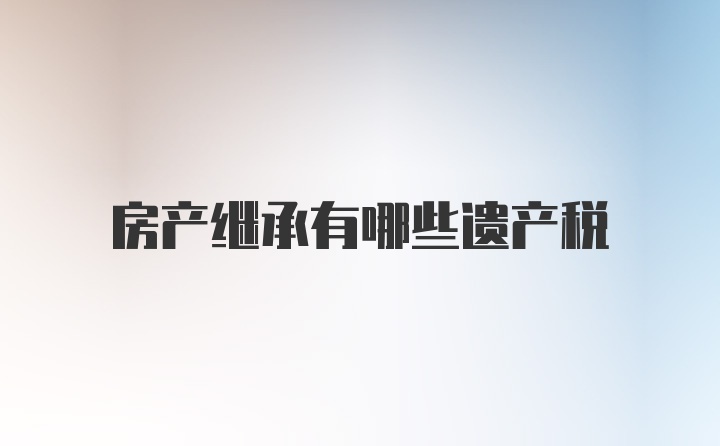 房产继承有哪些遗产税