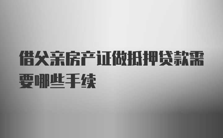 借父亲房产证做抵押贷款需要哪些手续