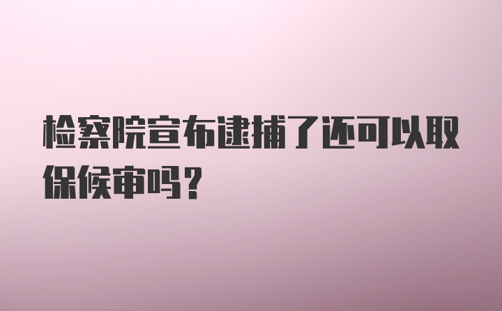 检察院宣布逮捕了还可以取保候审吗？