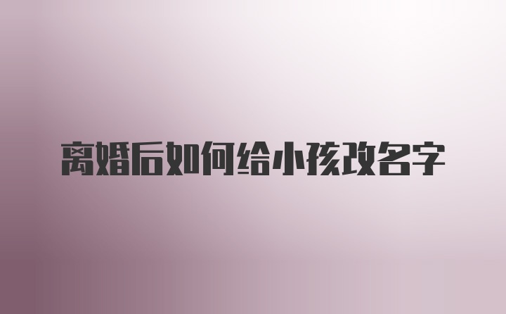 离婚后如何给小孩改名字