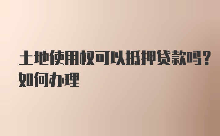 土地使用权可以抵押贷款吗？如何办理