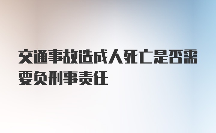 交通事故造成人死亡是否需要负刑事责任