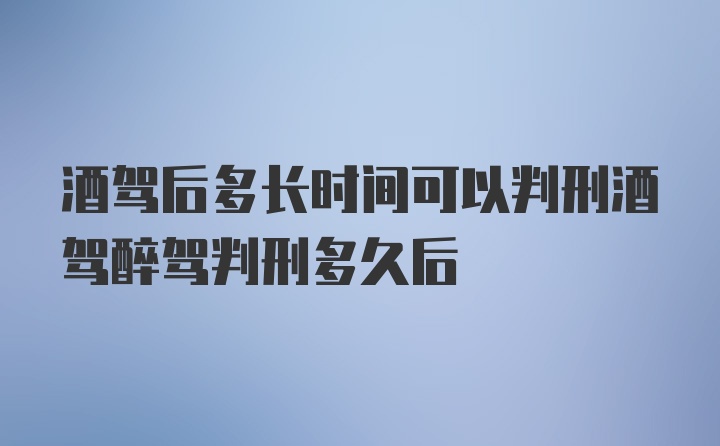 酒驾后多长时间可以判刑酒驾醉驾判刑多久后