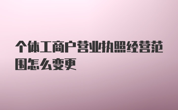 个体工商户营业执照经营范围怎么变更