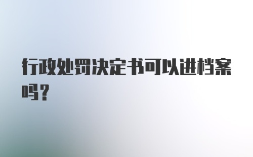 行政处罚决定书可以进档案吗？