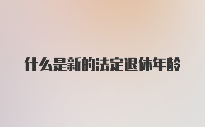 什么是新的法定退休年龄