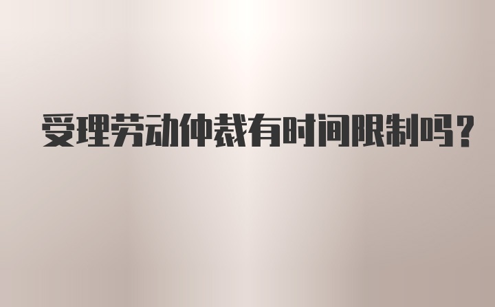 受理劳动仲裁有时间限制吗?