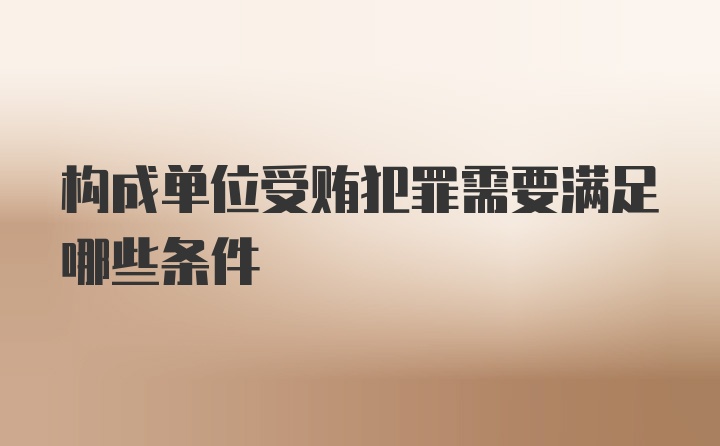 构成单位受贿犯罪需要满足哪些条件